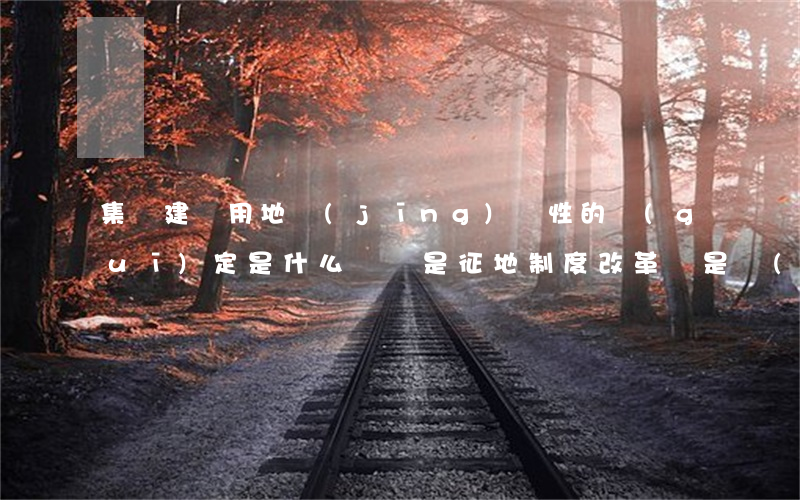 集體建設用地經(jīng)營性的規(guī)定是什么（無論是征地制度改革，還是產(chǎn)權交易制度改革、建立集體土地市場，其前提條